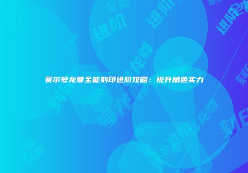 赛尔号龙尊全能刻印进阶攻略：提升角色实力