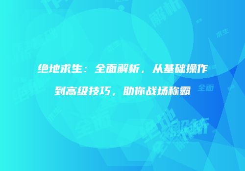 绝地求生：全面解析，从基础操作到高级技巧，助你战场称霸