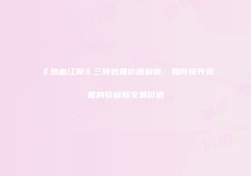 《热血江湖》三转装备价值解析：如何提升装备的收藏和交易价值