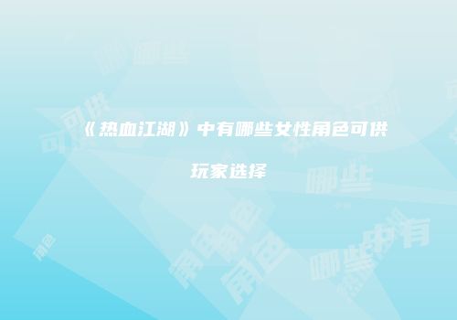 《热血江湖》中有哪些女性角色可供玩家选择