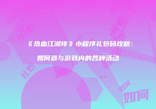《热血江湖传》小程序礼包码攻略：如何参与游戏内的各种活动