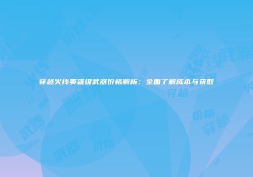 穿越火线英雄级武器价格解析：全面了解成本与获取