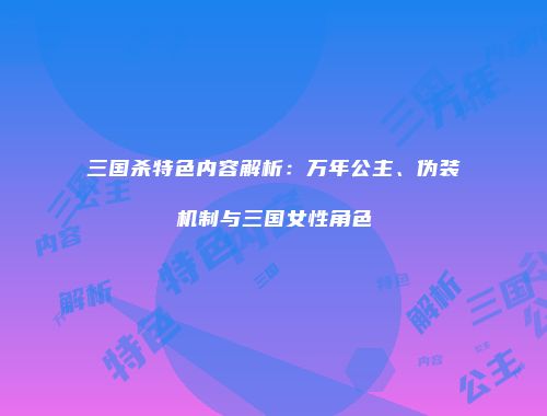 三国杀特色内容解析：万年公主、伪装机制与三国女性角色