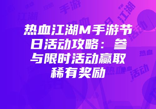 热血江湖M手游节日活动攻略：参与限时活动赢取稀有奖励
