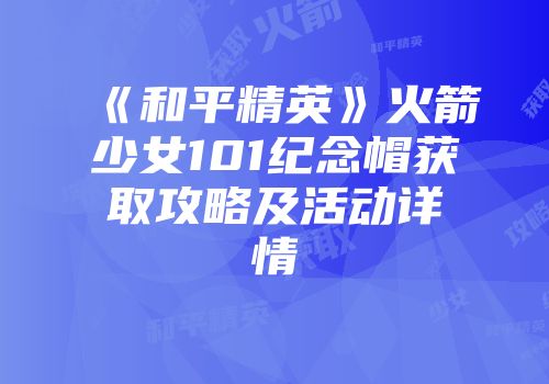 《和平精英》火箭少女101纪念帽获取攻略及活动详情