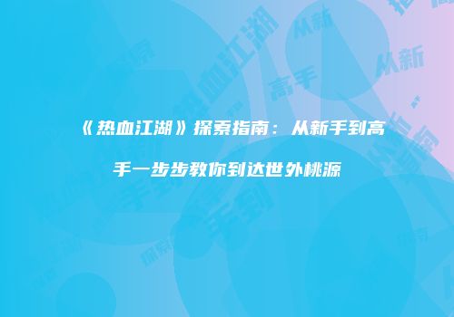 《热血江湖》探索指南：从新手到高手一步步教你到达世外桃源