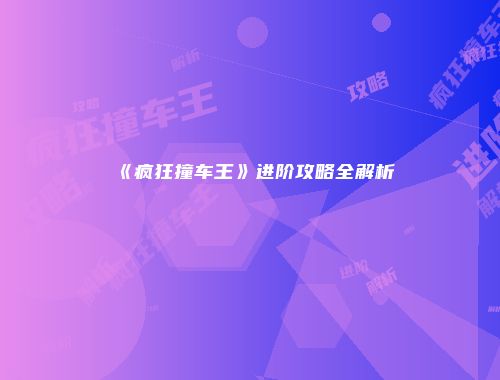 《疯狂撞车王》进阶攻略全解析