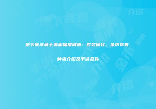 地下城与勇士美服深度解析：时装属性、金币寄售、种族介绍及手游名称