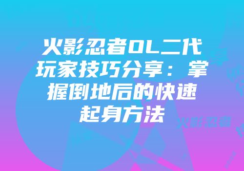 火影忍者OL二代玩家技巧分享：掌握倒地后的快速起身方法