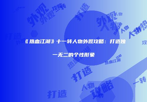 《热血江湖》十一转人物外观攻略：打造独一无二的个性形象
