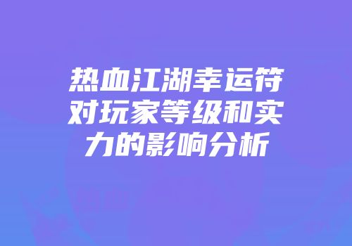 热血江湖幸运符对玩家等级和实力的影响分析