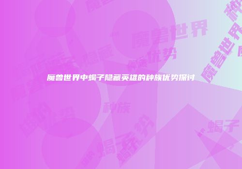 魔兽世界中蝎子隐藏英雄的种族优势探讨
