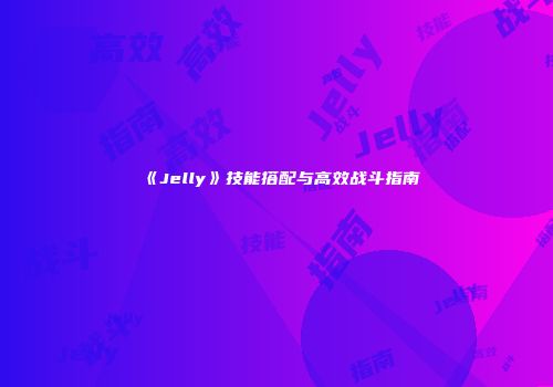 《Jelly》技能搭配与高效战斗指南