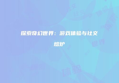探索奇幻世界：游戏体验与社交熔炉