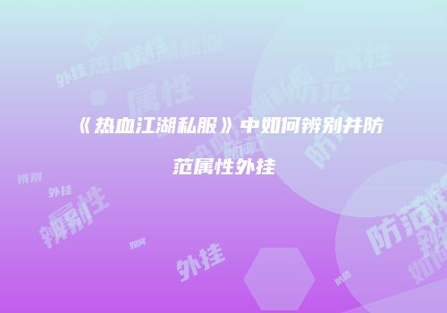 《热血江湖私服》中如何辨别并防范属性外挂