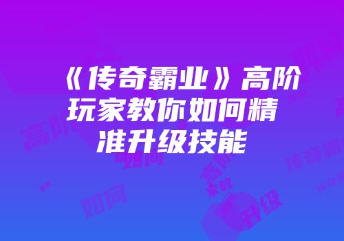 《传奇霸业》高阶玩家教你如何精准升级技能