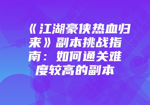 《江湖豪侠热血归来》副本挑战指南：如何通关难度较高的副本