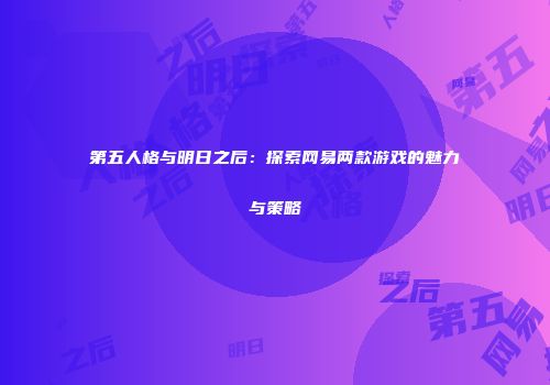 第五人格与明日之后：探索网易两款游戏的魅力与策略
