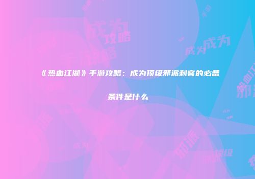 《热血江湖》手游攻略：成为顶级邪派刺客的必备条件是什么