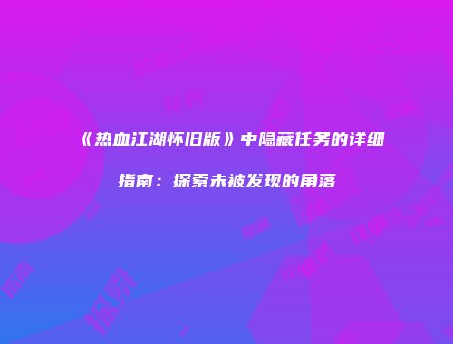《热血江湖怀旧版》中隐藏任务的详细指南：探索未被发现的角落