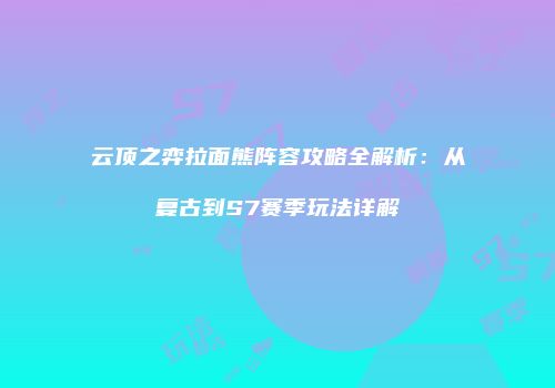 云顶之弈拉面熊阵容攻略全解析：从复古到S7赛季玩法详解