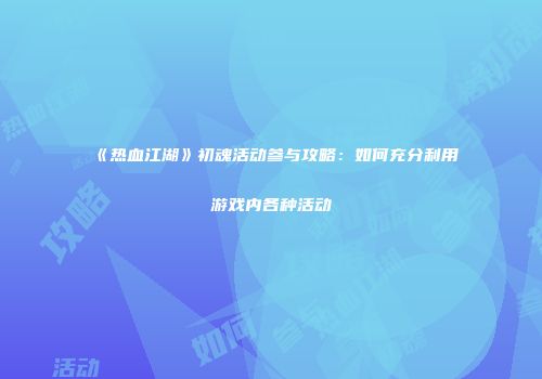 《热血江湖》初魂活动参与攻略：如何充分利用游戏内各种活动