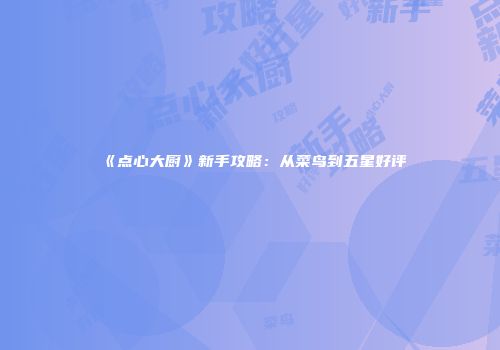 《点心大厨》新手攻略：从菜鸟到五星好评