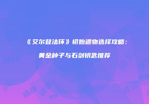 《艾尔登法环》初始遗物选择攻略：黄金种子与石剑钥匙推荐