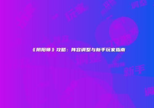 《阴阳师》攻略：阵容调整与新手玩家指南