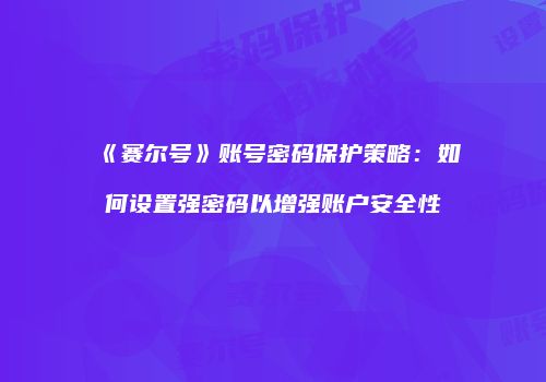 《赛尔号》账号密码保护策略：如何设置强密码以增强账户安全性
