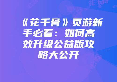 《花千骨》页游新手必看：如何高效升级公益版攻略大公开