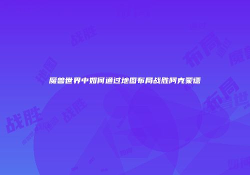 魔兽世界中如何通过地图布局战胜阿克蒙德