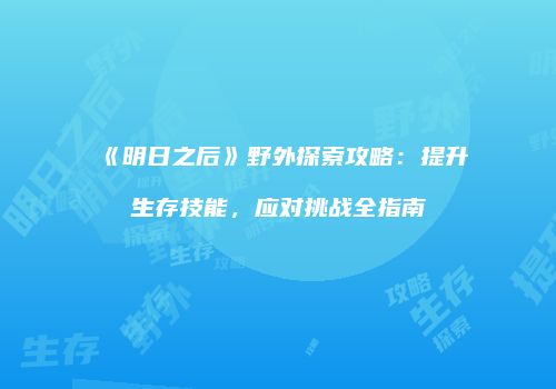 《明日之后》野外探索攻略：提升生存技能，应对挑战全指南