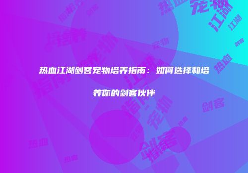热血江湖剑客宠物培养指南：如何选择和培养你的剑客伙伴