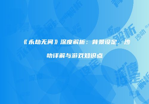《永劫无间》深度解析：背景设定、沙叻详解与游戏知识点
