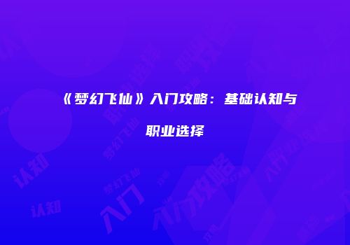 《梦幻飞仙》入门攻略：基础认知与职业选择