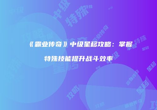 《霸业传奇》中级星移攻略：掌握特殊技能提升战斗效率