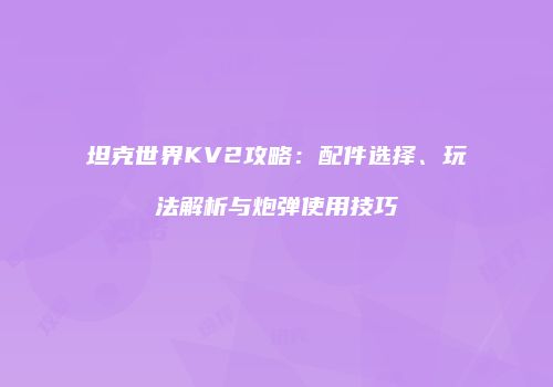 坦克世界KV2攻略：配件选择、玩法解析与炮弹使用技巧