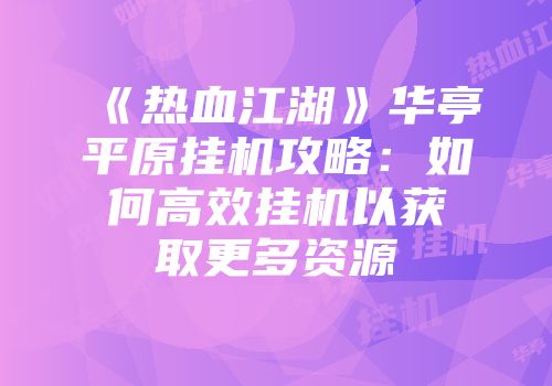 《热血江湖》华亭平原挂机攻略：如何高效挂机以获取更多资源