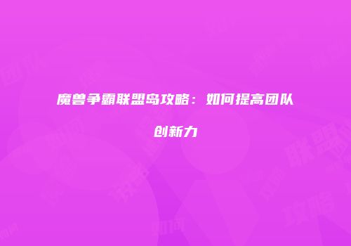 魔兽争霸联盟岛攻略：如何提高团队创新力