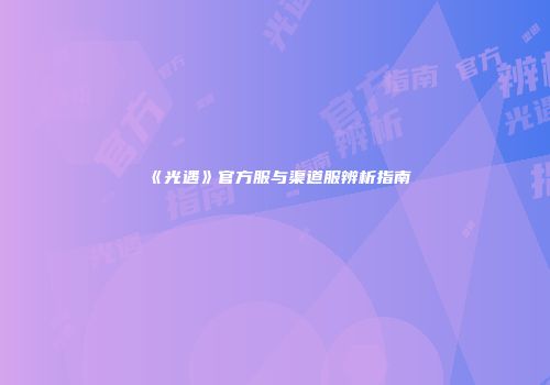 《光遇》官方服与渠道服辨析指南