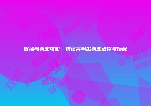 冒险岛职业攻略：揭秘高输出职业选择与搭配