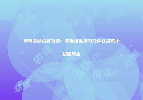 传奇霸业洗练攻略：掌握这些技巧让你在游戏中脱颖而出