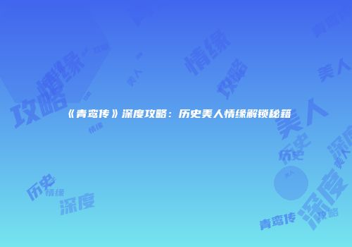 《青鸾传》深度攻略：历史美人情缘解锁秘籍