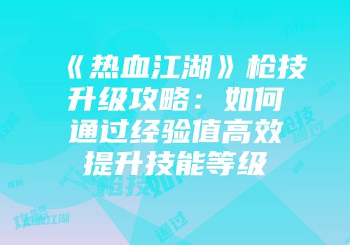《热血江湖》枪技升级攻略:如何通过经验值高效提升技能等级
