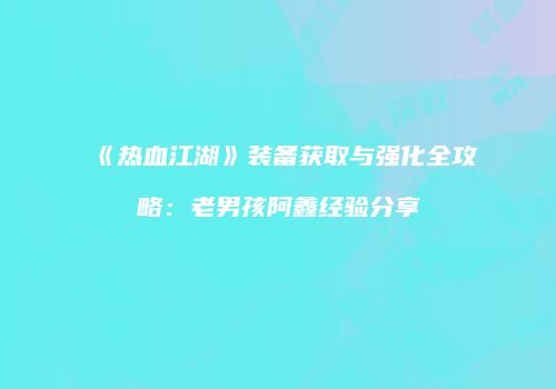 《热血江湖》装备获取与强化全攻略：老男孩阿鑫经验分享
