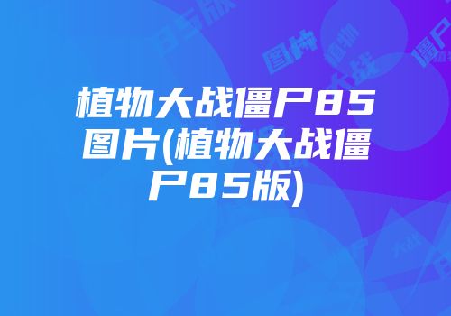植物大战僵尸85图片(植物大战僵尸85版)