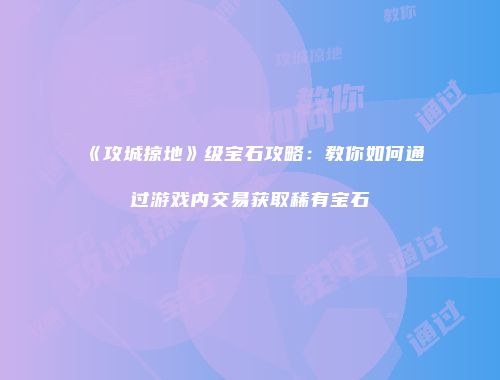 《攻城掠地》级宝石攻略：教你如何通过游戏内交易获取稀有宝石