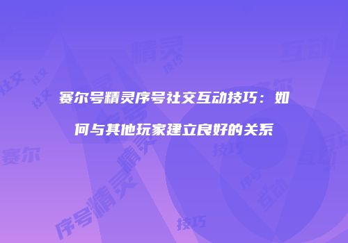 赛尔号精灵序号社交互动技巧：如何与其他玩家建立良好的关系