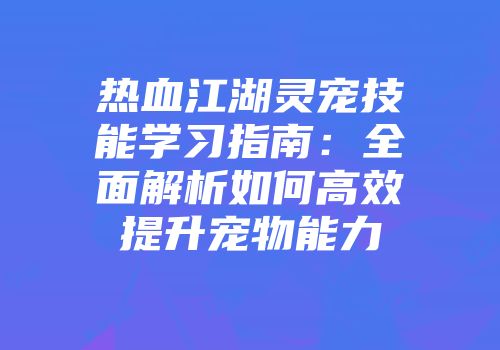 热血江湖灵宠技能学习指南：全面解析如何高效提升宠物能力
